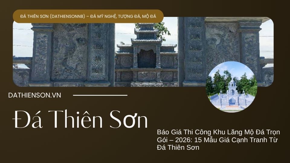 Báo Giá Thi Công Khu Lăng Mộ Đá Trọn Gói – 2026: 15 Mẫu Giá Cạnh Tranh Từ Đá Thiên Sơn